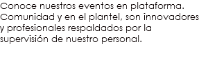 Conoce nuestros eventos en plataforma. Comunidad y en el plantel, son innovadores y profesionales respaldados por la supervisión de nuestro personal.